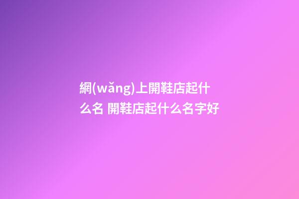 網(wǎng)上開鞋店起什么名 開鞋店起什么名字好-第1張-店鋪起名-玄機(jī)派